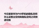 今日更新华为P40手机的隐私空间怎么设置主空间和隐私空间之间快速切换