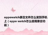 oppowatch录音文件怎么发到手机上（oppo watch怎么使用录音功能）