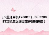 jbl蓝牙耳机T280BT（JBL T280BT耳机怎么通过蓝牙配对连接）