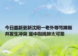 今日最新更新沈阳一老外辱骂摊贩并发生冲突 竖中指挑衅太可恶