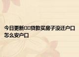 今日更新﻿﻿贷款买房子没迁户口怎么安户口