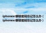 iphonexr解锁密码忘记怎么办（iphonexr解锁密码忘记怎么办）