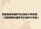 淘宝购物车最多可以放多少种东西（淘宝购物车最多可以放多少东西）