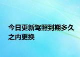 今日更新驾照到期多久之内更换