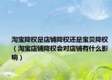 淘宝降权是店铺降权还是宝贝降权（淘宝店铺降权会对店铺有什么影响）