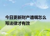 今日更新财产遗嘱怎么写法律才有效