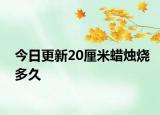 今日更新20厘米蜡烛烧多久