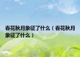 春花秋月象征了什么（春花秋月象征了什么）
