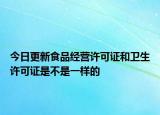 今日更新食品经营许可证和卫生许可证是不是一样的
