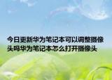 今日更新华为笔记本可以调整摄像头吗华为笔记本怎么打开摄像头