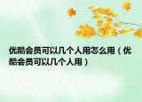 优酷会员可以几个人用怎么用（优酷会员可以几个人用）