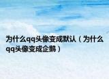 为什么qq头像变成默认（为什么qq头像变成企鹅）