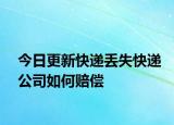 今日更新快递丢失快递公司如何赔偿