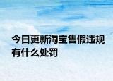 今日更新淘宝售假违规有什么处罚