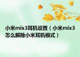 小米mix3耳机设置（小米mix3怎么解除小米耳机模式）