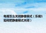 电视怎么关闭静音模式（乐视1如何把静音模式关闭）