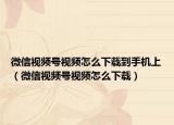 微信视频号视频怎么下载到手机上（微信视频号视频怎么下载）