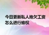 今日更新私人拖欠工资怎么进行维权