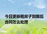 今日更新租房子到期后合同怎么处理
