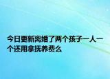 今日更新离婚了两个孩子一人一个还用拿抚养费么