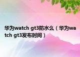 华为watch gt3防水么（华为watch gt3发布时间）