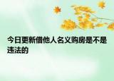 今日更新借他人名义购房是不是违法的