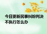 今日更新民事纠纷判决不执行怎么办