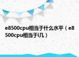 e8500cpu相当于什么水平（e8500cpu相当于i几）