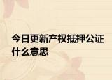 今日更新产权抵押公证什么意思
