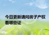 今日更新请问房子产权看哪些证