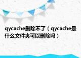 qycache删除不了（qycache是什么文件夹可以删除吗）