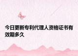 今日更新专利代理人资格证书有效期多久