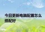 今日更新电脑配置怎么搭配好