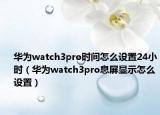 华为watch3pro时间怎么设置24小时（华为watch3pro息屏显示怎么设置）
