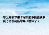 怎么判断苹果卡贴机能不能更新系统（怎么判断苹果卡槽坏了）