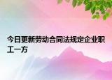 今日更新劳动合同法规定企业职工一方