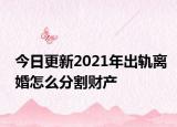 今日更新2021年出轨离婚怎么分割财产