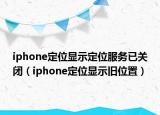 iphone定位显示定位服务已关闭（iphone定位显示旧位置）