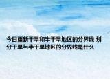 今日更新干旱和半干旱地区的分界线 划分干旱与半干旱地区的分界线是什么