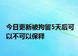 今日更新被拘留5天后可以不可以保释