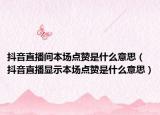 抖音直播间本场点赞是什么意思（抖音直播显示本场点赞是什么意思）
