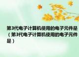 第3代电子计算机使用的电子元件是（第3代电子计算机使用的电子元件是）