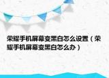荣耀手机屏幕变黑白怎么设置（荣耀手机屏幕变黑白怎么办）