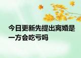 今日更新先提出离婚是一方会吃亏吗