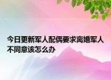 今日更新军人配偶要求离婚军人不同意该怎么办