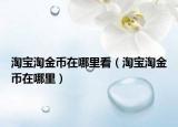 淘宝淘金币在哪里看（淘宝淘金币在哪里）