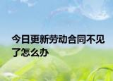 今日更新劳动合同不见了怎么办