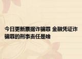 今日更新票据诈骗罪 金融凭证诈骗罪的刑事责任是啥