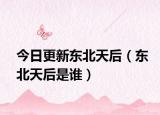 今日更新东北天后（东北天后是谁）