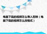 电脑下载的视频怎么导入剪映（电脑下载的视频怎么改格式）